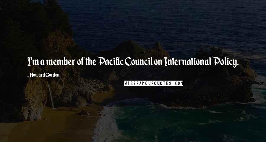 Howard Gordon Quotes: I'm a member of the Pacific Council on International Policy.