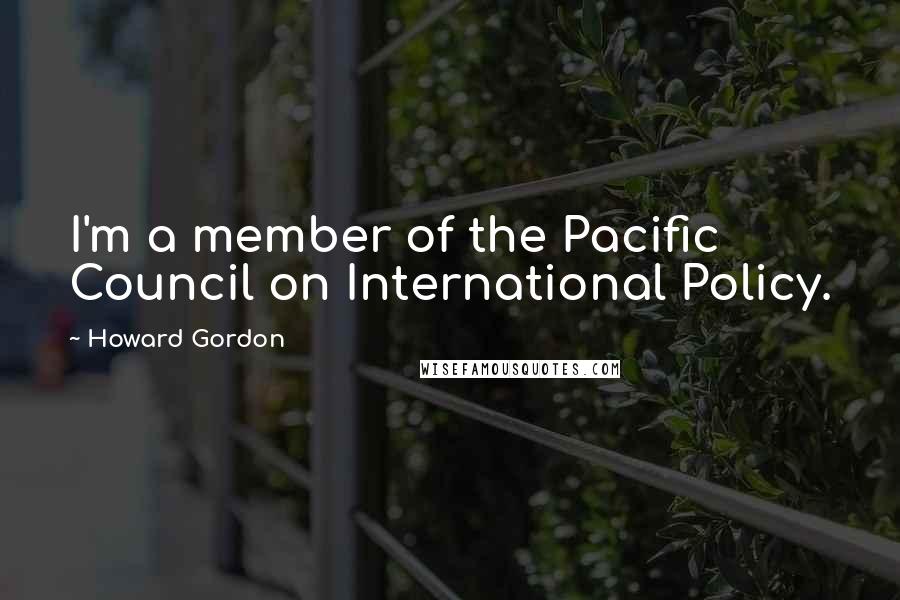 Howard Gordon Quotes: I'm a member of the Pacific Council on International Policy.