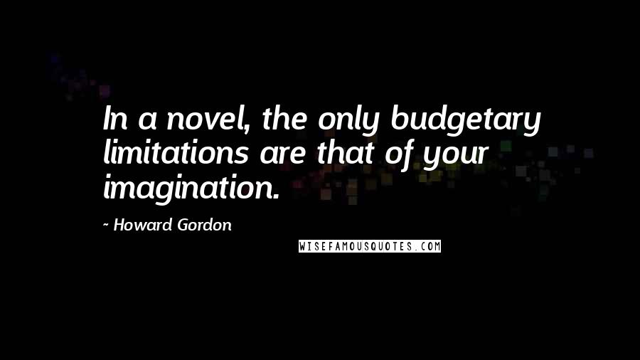 Howard Gordon Quotes: In a novel, the only budgetary limitations are that of your imagination.