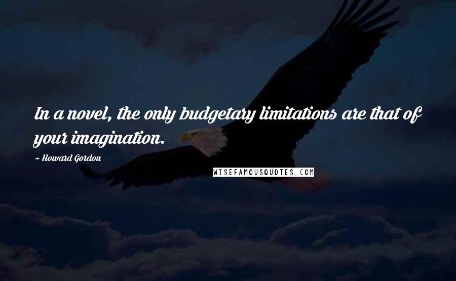 Howard Gordon Quotes: In a novel, the only budgetary limitations are that of your imagination.