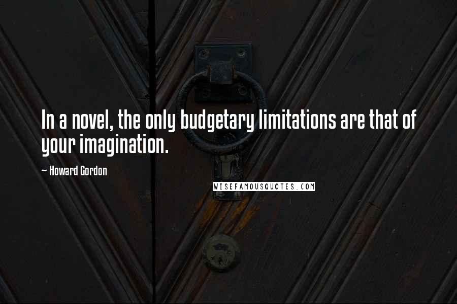 Howard Gordon Quotes: In a novel, the only budgetary limitations are that of your imagination.
