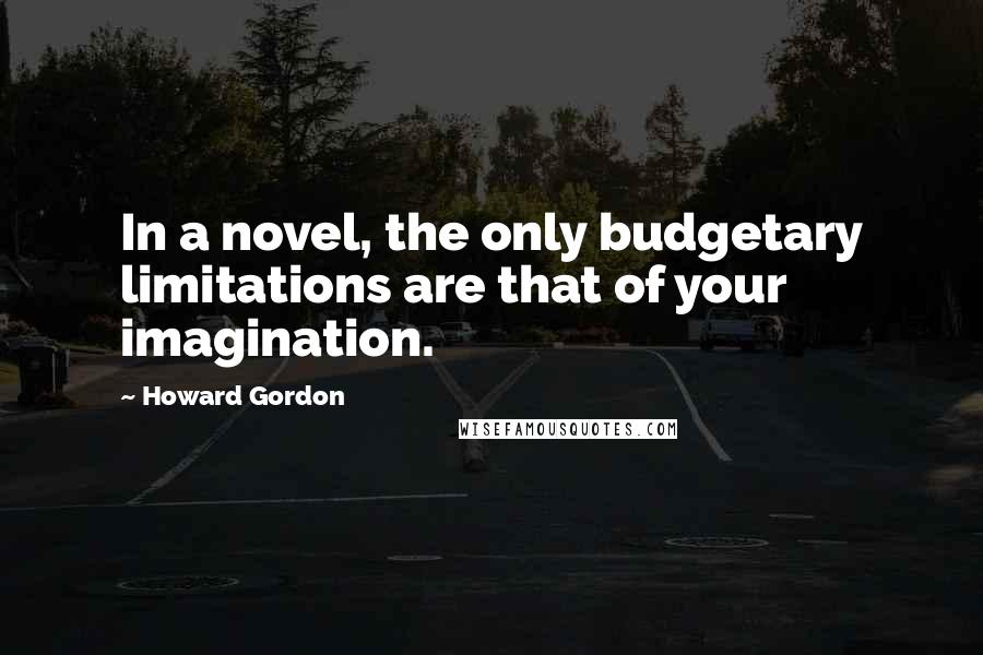 Howard Gordon Quotes: In a novel, the only budgetary limitations are that of your imagination.