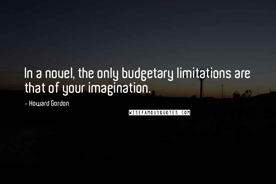 Howard Gordon Quotes: In a novel, the only budgetary limitations are that of your imagination.