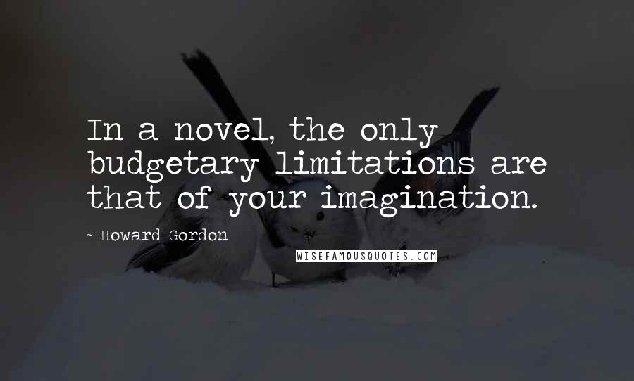 Howard Gordon Quotes: In a novel, the only budgetary limitations are that of your imagination.