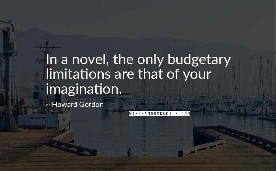 Howard Gordon Quotes: In a novel, the only budgetary limitations are that of your imagination.