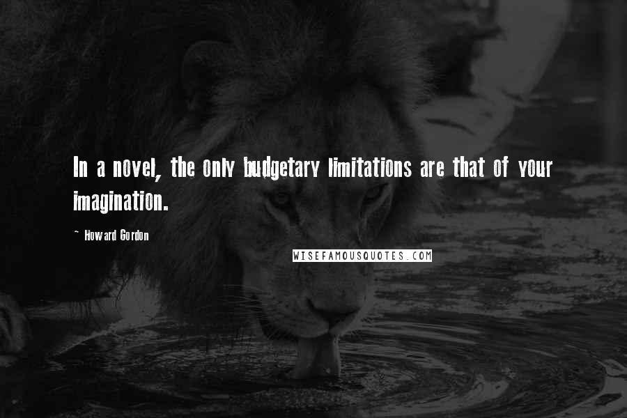 Howard Gordon Quotes: In a novel, the only budgetary limitations are that of your imagination.
