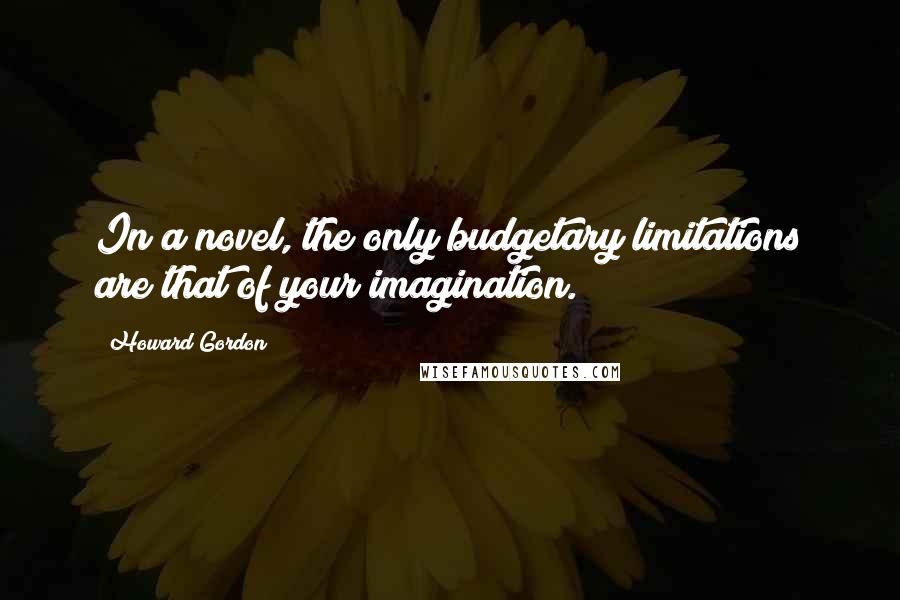 Howard Gordon Quotes: In a novel, the only budgetary limitations are that of your imagination.