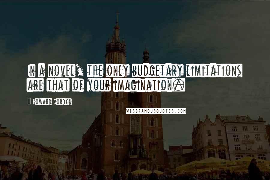 Howard Gordon Quotes: In a novel, the only budgetary limitations are that of your imagination.