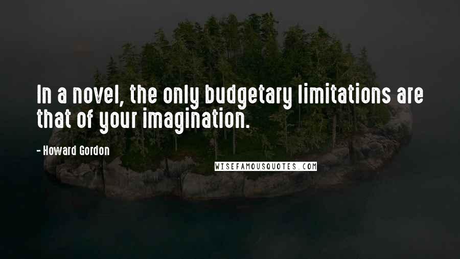 Howard Gordon Quotes: In a novel, the only budgetary limitations are that of your imagination.