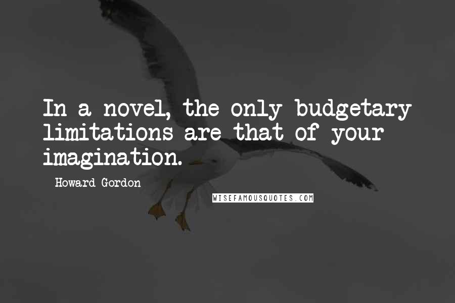 Howard Gordon Quotes: In a novel, the only budgetary limitations are that of your imagination.