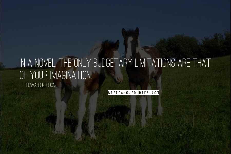 Howard Gordon Quotes: In a novel, the only budgetary limitations are that of your imagination.