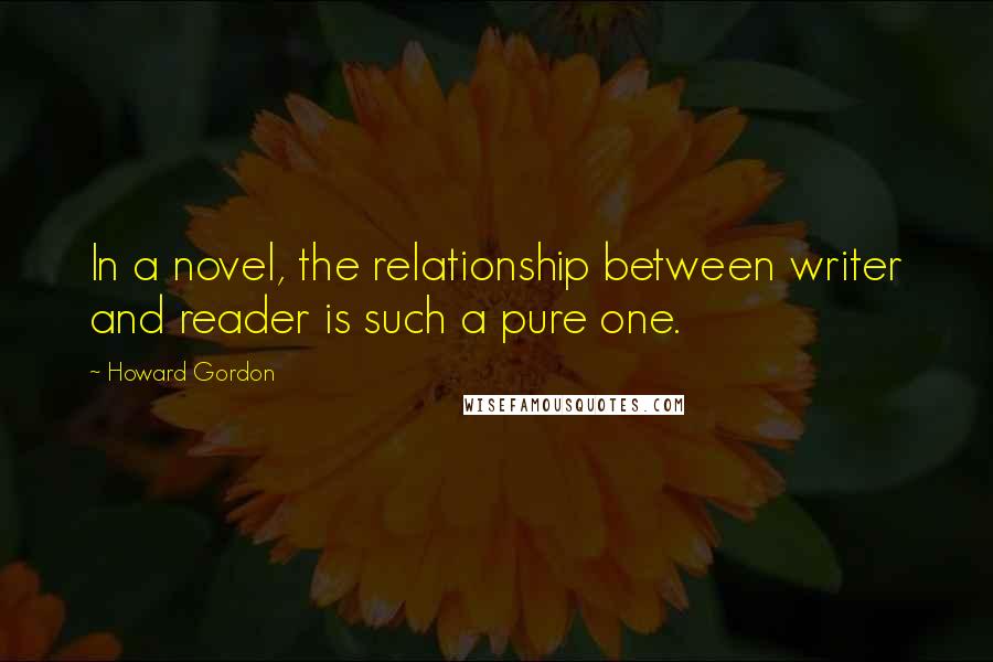 Howard Gordon Quotes: In a novel, the relationship between writer and reader is such a pure one.