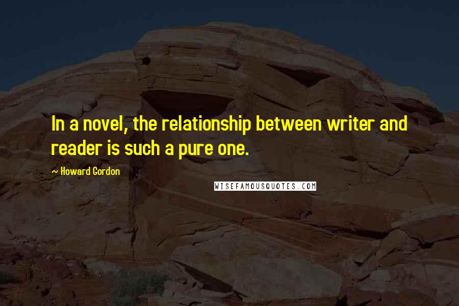 Howard Gordon Quotes: In a novel, the relationship between writer and reader is such a pure one.