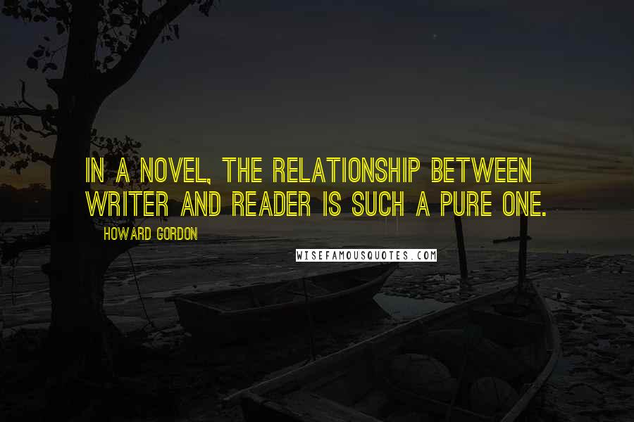 Howard Gordon Quotes: In a novel, the relationship between writer and reader is such a pure one.