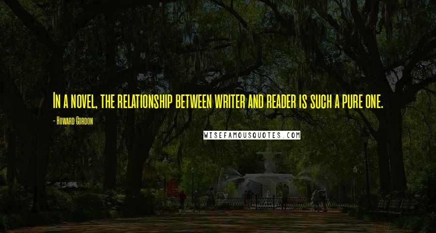 Howard Gordon Quotes: In a novel, the relationship between writer and reader is such a pure one.