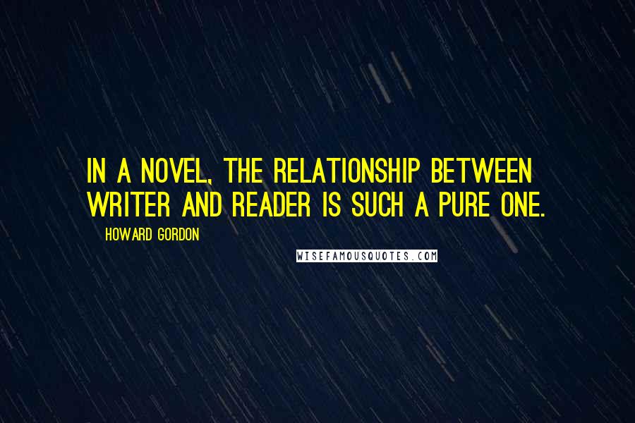 Howard Gordon Quotes: In a novel, the relationship between writer and reader is such a pure one.