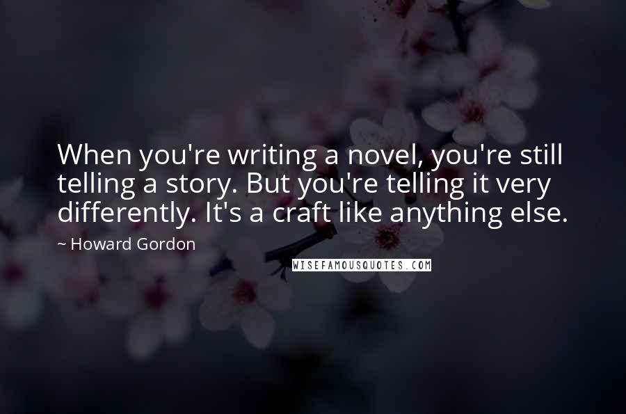 Howard Gordon Quotes: When you're writing a novel, you're still telling a story. But you're telling it very differently. It's a craft like anything else.