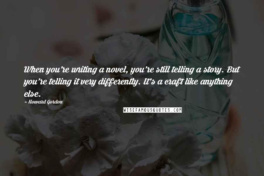 Howard Gordon Quotes: When you're writing a novel, you're still telling a story. But you're telling it very differently. It's a craft like anything else.