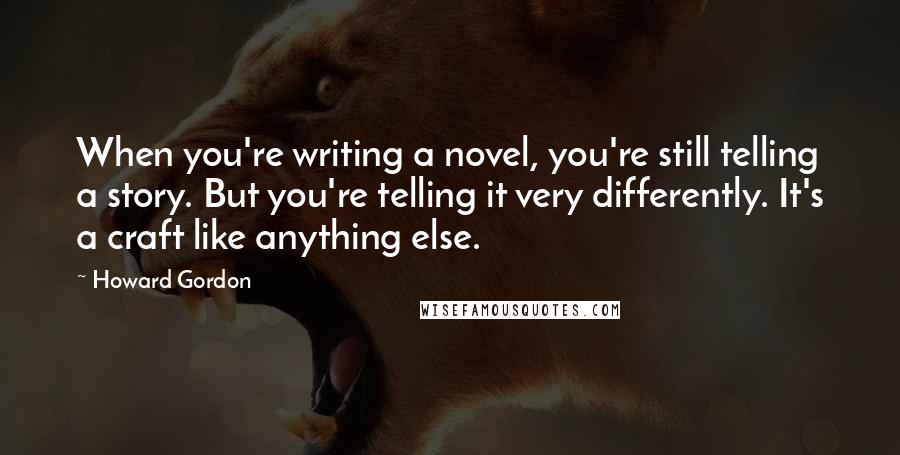 Howard Gordon Quotes: When you're writing a novel, you're still telling a story. But you're telling it very differently. It's a craft like anything else.