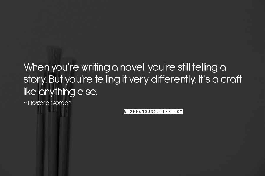 Howard Gordon Quotes: When you're writing a novel, you're still telling a story. But you're telling it very differently. It's a craft like anything else.