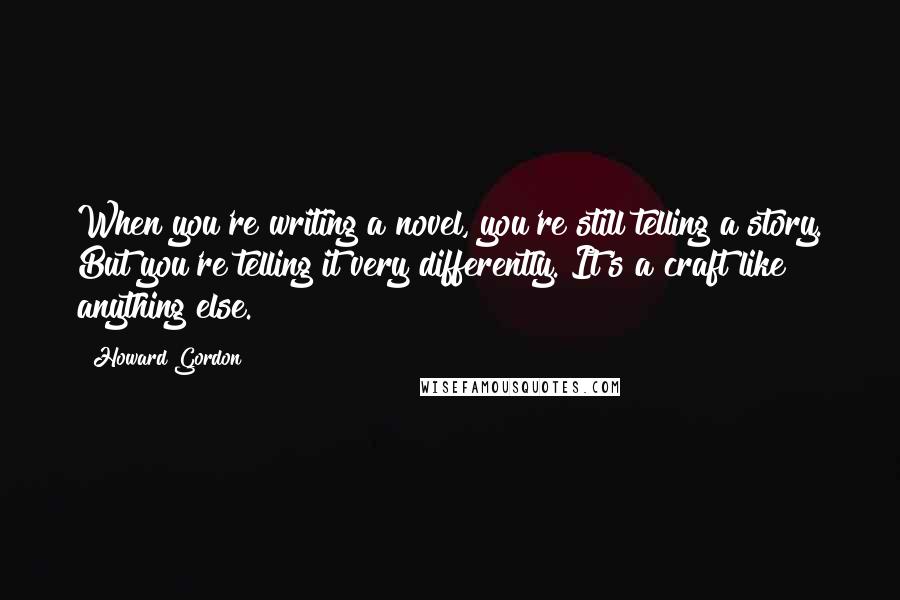 Howard Gordon Quotes: When you're writing a novel, you're still telling a story. But you're telling it very differently. It's a craft like anything else.