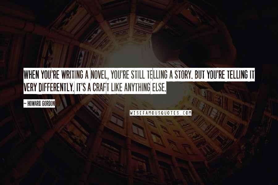 Howard Gordon Quotes: When you're writing a novel, you're still telling a story. But you're telling it very differently. It's a craft like anything else.