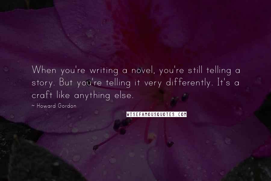 Howard Gordon Quotes: When you're writing a novel, you're still telling a story. But you're telling it very differently. It's a craft like anything else.