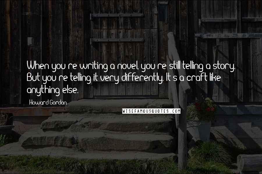 Howard Gordon Quotes: When you're writing a novel, you're still telling a story. But you're telling it very differently. It's a craft like anything else.