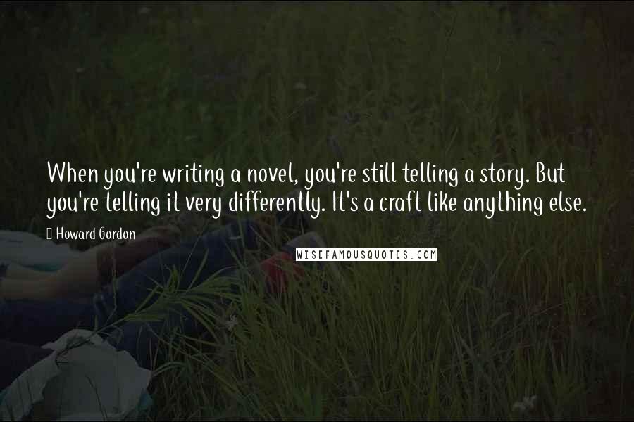 Howard Gordon Quotes: When you're writing a novel, you're still telling a story. But you're telling it very differently. It's a craft like anything else.