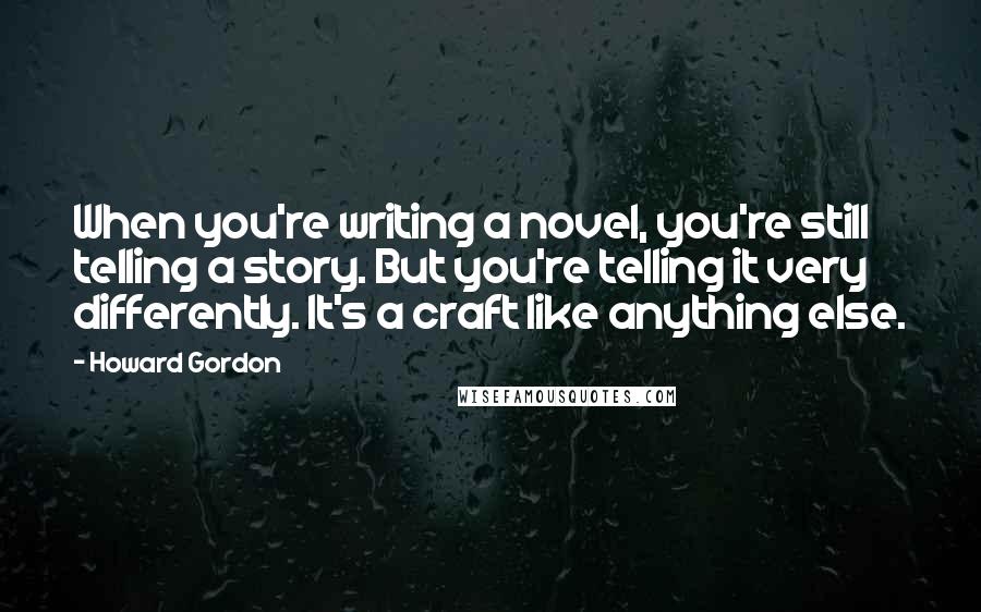 Howard Gordon Quotes: When you're writing a novel, you're still telling a story. But you're telling it very differently. It's a craft like anything else.