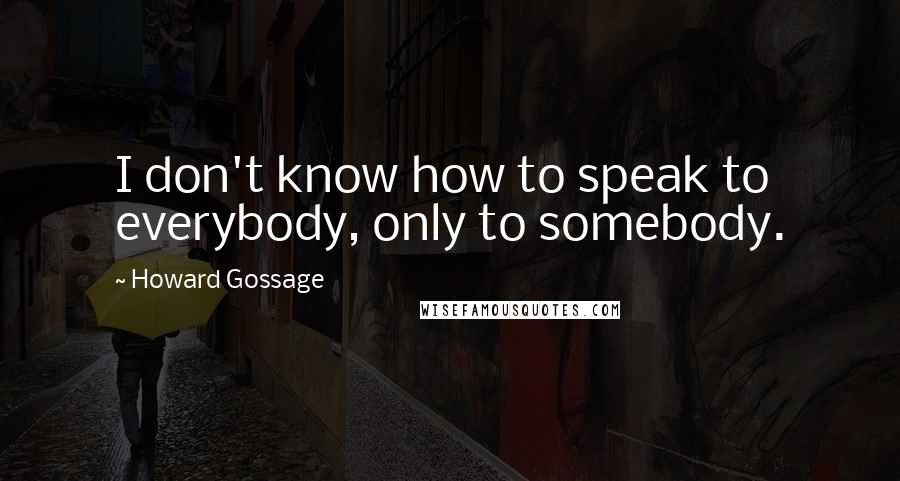 Howard Gossage Quotes: I don't know how to speak to everybody, only to somebody.