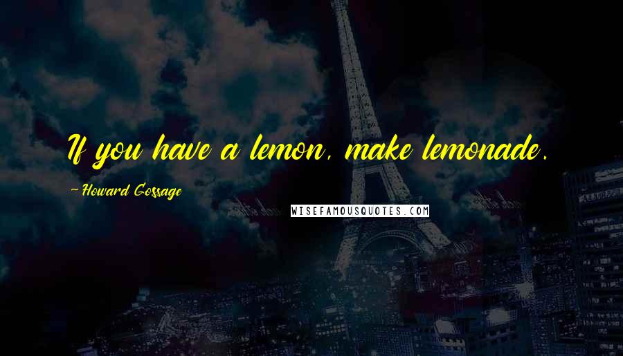 Howard Gossage Quotes: If you have a lemon, make lemonade.