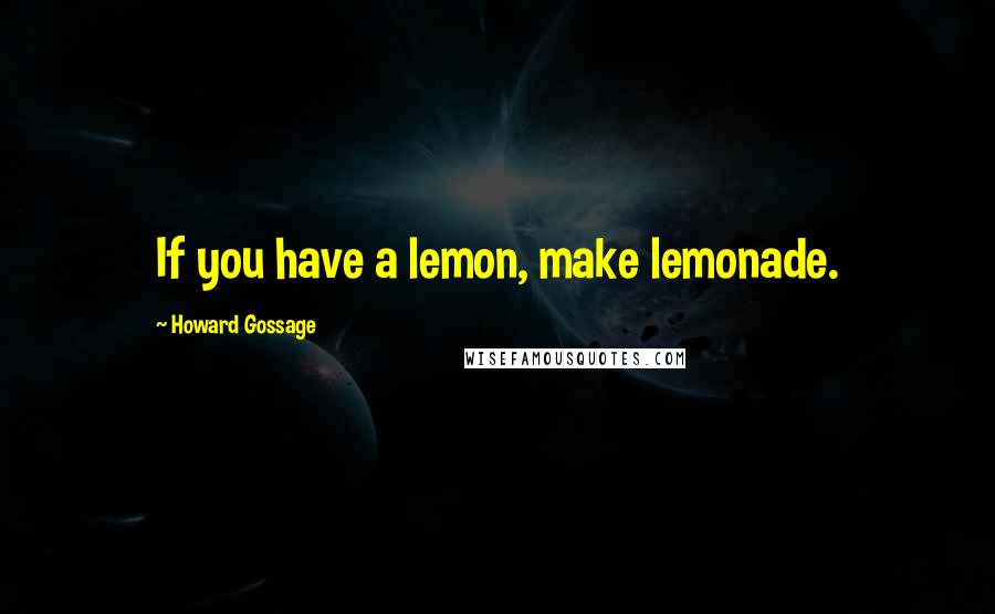 Howard Gossage Quotes: If you have a lemon, make lemonade.