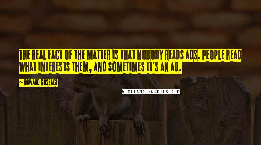Howard Gossage Quotes: The real fact of the matter is that nobody reads ads. People read what interests them, and sometimes it's an ad.