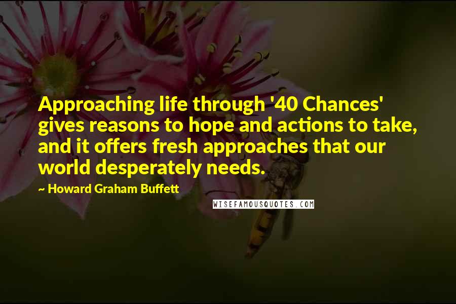 Howard Graham Buffett Quotes: Approaching life through '40 Chances' gives reasons to hope and actions to take, and it offers fresh approaches that our world desperately needs.