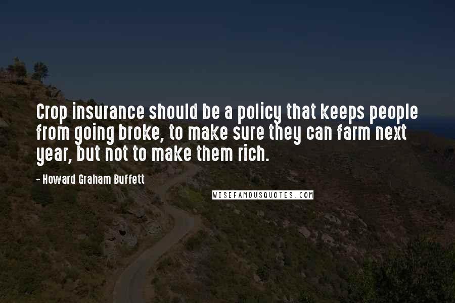 Howard Graham Buffett Quotes: Crop insurance should be a policy that keeps people from going broke, to make sure they can farm next year, but not to make them rich.