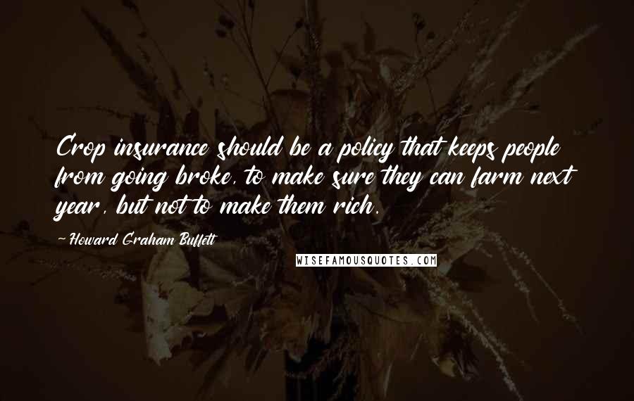 Howard Graham Buffett Quotes: Crop insurance should be a policy that keeps people from going broke, to make sure they can farm next year, but not to make them rich.