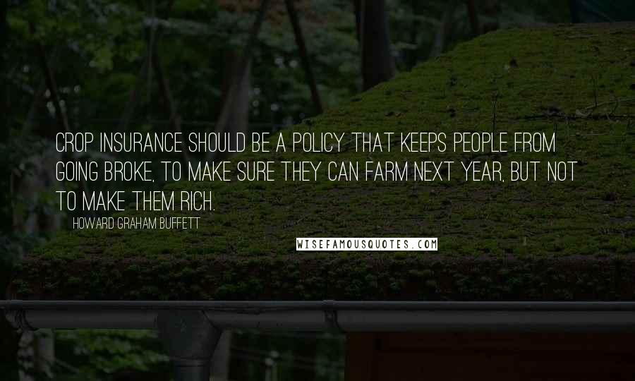 Howard Graham Buffett Quotes: Crop insurance should be a policy that keeps people from going broke, to make sure they can farm next year, but not to make them rich.