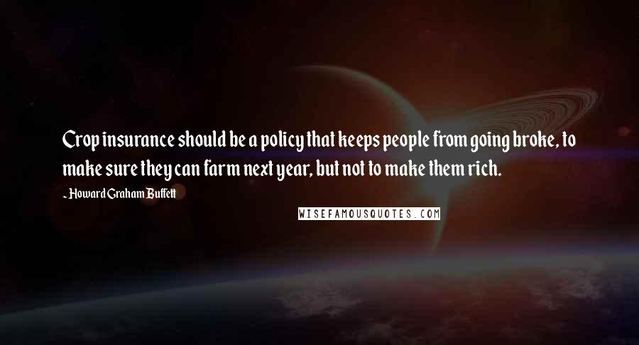 Howard Graham Buffett Quotes: Crop insurance should be a policy that keeps people from going broke, to make sure they can farm next year, but not to make them rich.