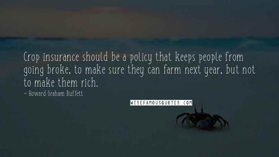 Howard Graham Buffett Quotes: Crop insurance should be a policy that keeps people from going broke, to make sure they can farm next year, but not to make them rich.