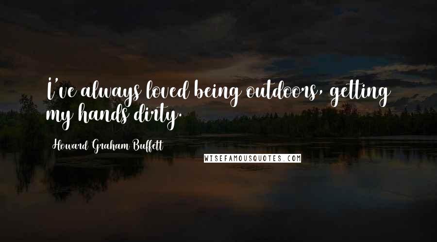 Howard Graham Buffett Quotes: I've always loved being outdoors, getting my hands dirty.