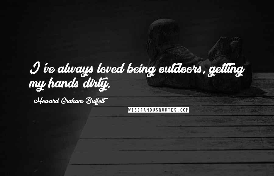 Howard Graham Buffett Quotes: I've always loved being outdoors, getting my hands dirty.