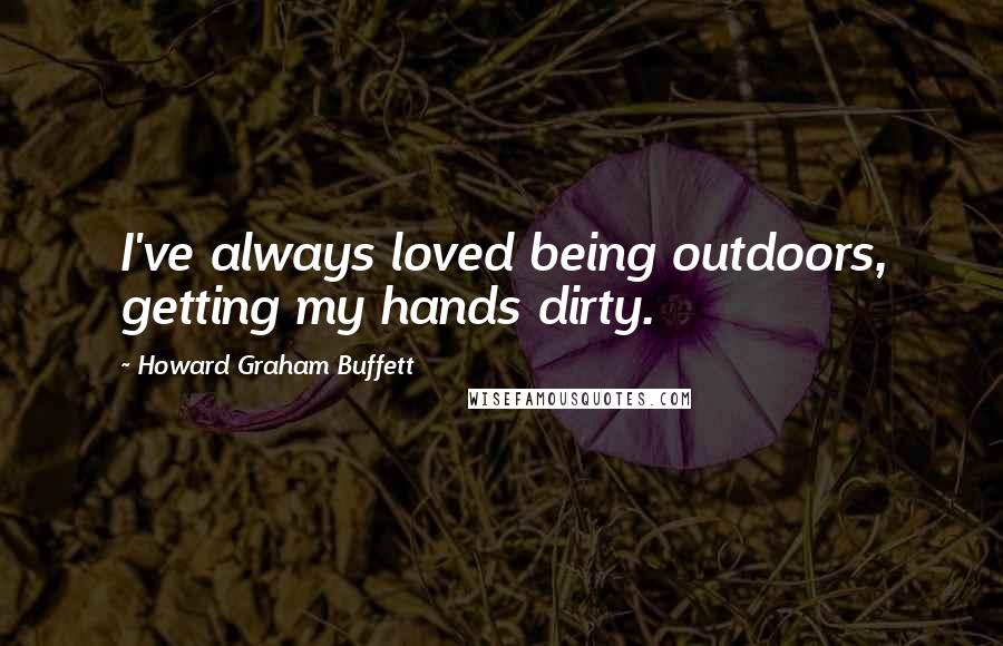 Howard Graham Buffett Quotes: I've always loved being outdoors, getting my hands dirty.