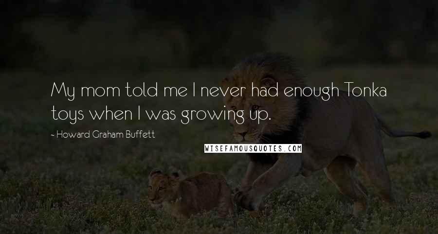 Howard Graham Buffett Quotes: My mom told me I never had enough Tonka toys when I was growing up.