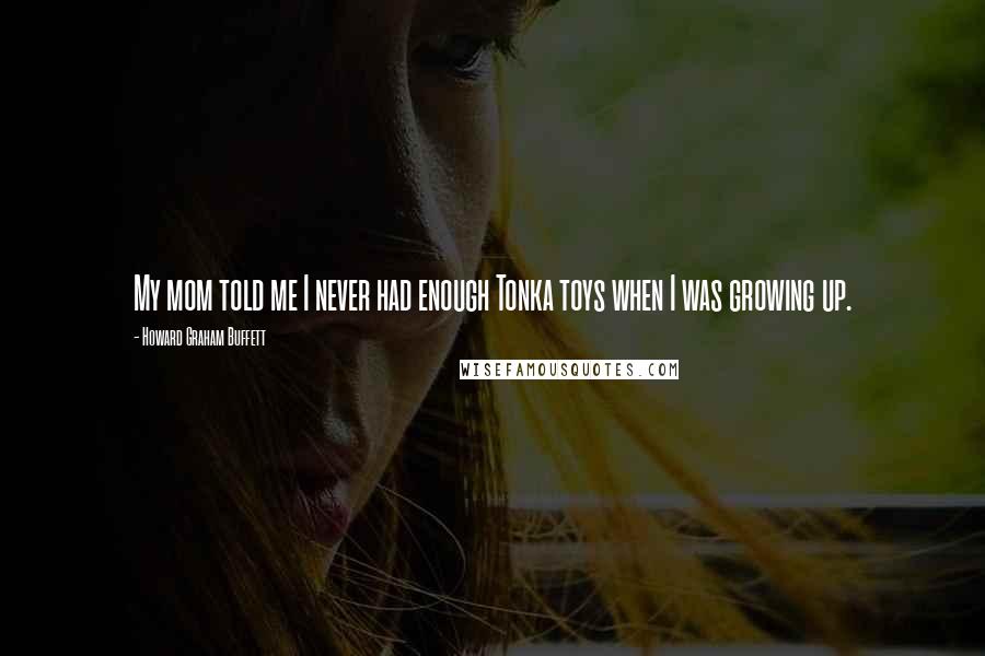 Howard Graham Buffett Quotes: My mom told me I never had enough Tonka toys when I was growing up.