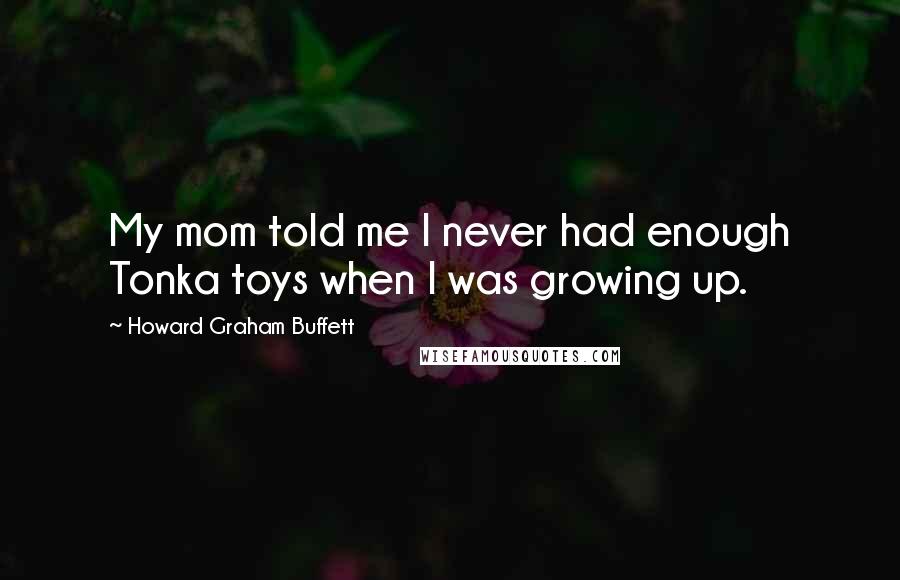 Howard Graham Buffett Quotes: My mom told me I never had enough Tonka toys when I was growing up.