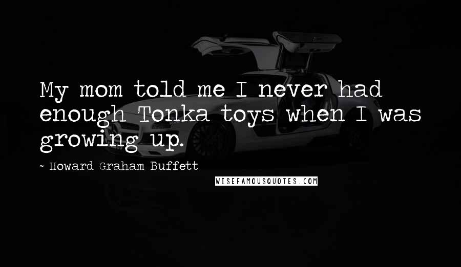 Howard Graham Buffett Quotes: My mom told me I never had enough Tonka toys when I was growing up.
