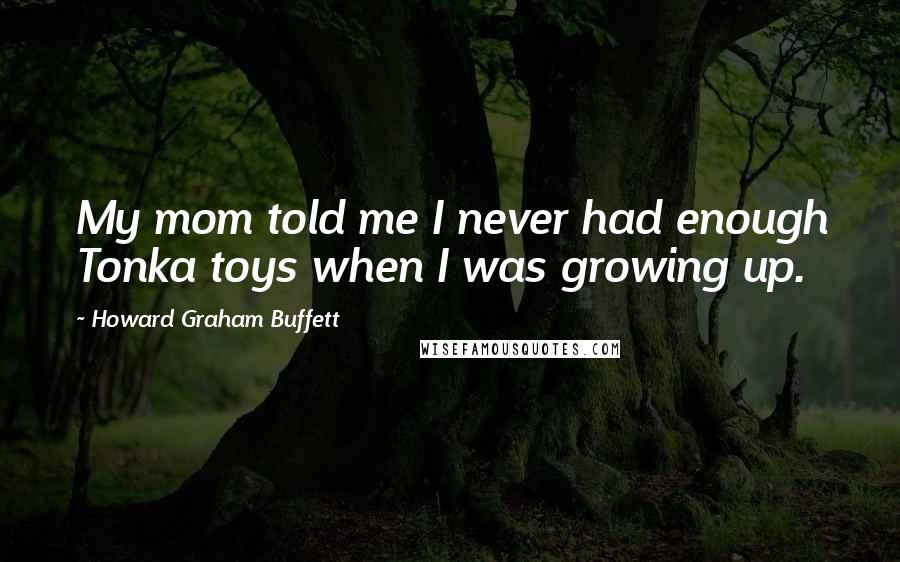 Howard Graham Buffett Quotes: My mom told me I never had enough Tonka toys when I was growing up.