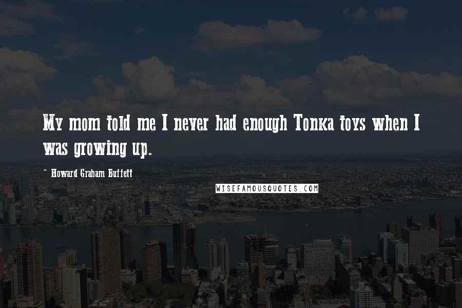 Howard Graham Buffett Quotes: My mom told me I never had enough Tonka toys when I was growing up.