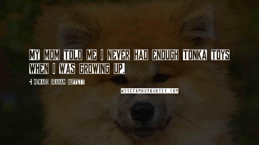 Howard Graham Buffett Quotes: My mom told me I never had enough Tonka toys when I was growing up.